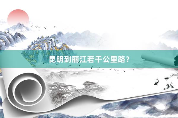 昆明到丽江若干公里路？