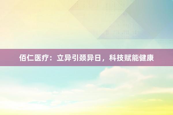 佰仁医疗：立异引颈异日，科技赋能健康