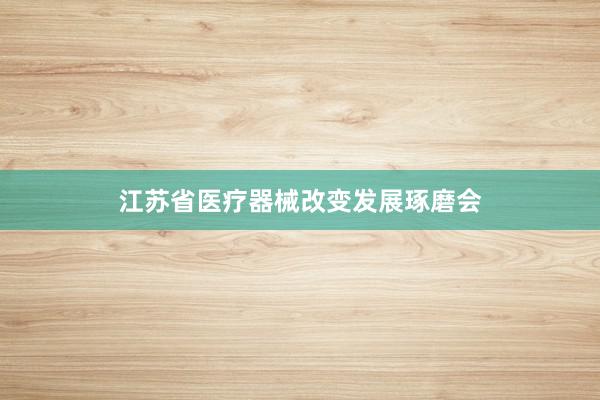江苏省医疗器械改变发展琢磨会