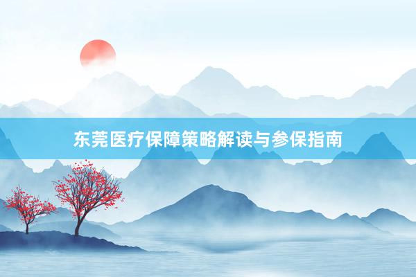 东莞医疗保障策略解读与参保指南