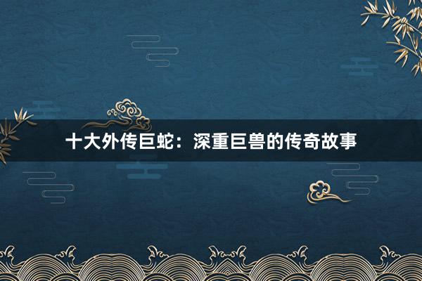 十大外传巨蛇：深重巨兽的传奇故事